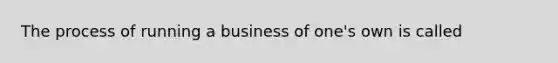 The process of running a business of one's own is called