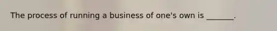 The process of running a business of one's own is _______.