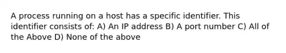 A process running on a host has a specific identifier. This identifier consists of: A) An IP address B) A port number C) All of the Above D) None of the above