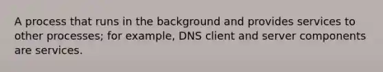 A process that runs in the background and provides services to other processes; for example, DNS client and server components are services.