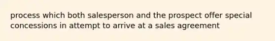 process which both salesperson and the prospect offer special concessions in attempt to arrive at a sales agreement