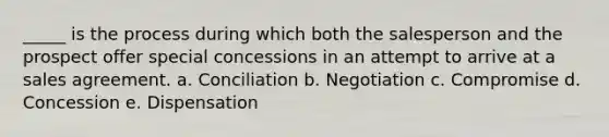 _____ is the process during which both the salesperson and the prospect offer special concessions in an attempt to arrive at a sales agreement. a. Conciliation b. Negotiation c. Compromise d. Concession e. Dispensation