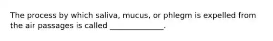 The process by which saliva, mucus, or phlegm is expelled from the air passages is called ______________.