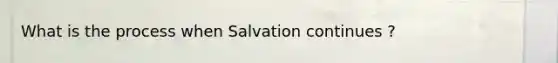 What is the process when Salvation continues ?