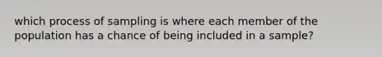 which process of sampling is where each member of the population has a chance of being included in a sample?