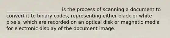 ___________ ___________ is the process of scanning a document to convert it to binary codes, representing either black or white pixels, which are recorded on an optical disk or magnetic media for electronic display of the document image.