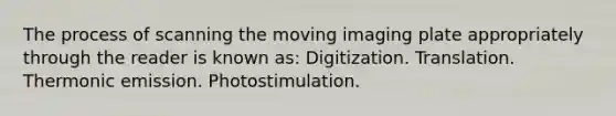 The process of scanning the moving imaging plate appropriately through the reader is known as: Digitization. Translation. Thermonic emission. Photostimulation.