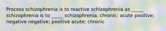 Process schizophrenia is to reactive schizophrenia as _____ schizophrenia is to _____ schizophrenia. chronic; acute positive; negative negative; positive acute; chronic