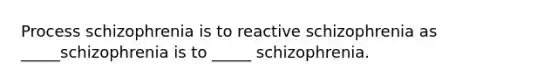 Process schizophrenia is to reactive schizophrenia as _____schizophrenia is to _____ schizophrenia.