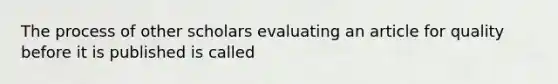 The process of other scholars evaluating an article for quality before it is published is called