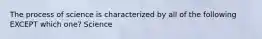 The process of science is characterized by all of the following EXCEPT which one? Science