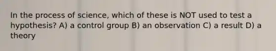 In the process of science, which of these is NOT used to test a hypothesis? A) a control group B) an observation C) a result D) a theory