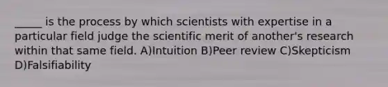 _____ is the process by which scientists with expertise in a particular field judge the scientific merit of another's research within that same field. A)Intuition B)Peer review C)Skepticism D)Falsifiability