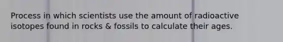 Process in which scientists use the amount of radioactive isotopes found in rocks & fossils to calculate their ages.