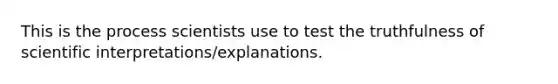 This is the process scientists use to test the truthfulness of scientific interpretations/explanations.