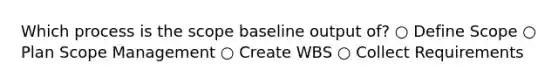 Which process is the scope baseline output of? ○ Define Scope ○ Plan Scope Management ○ Create WBS ○ Collect Requirements