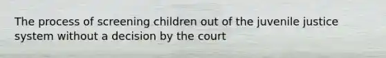 The process of screening children out of the juvenile justice system without a decision by the court