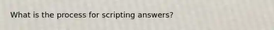 What is the process for scripting answers?