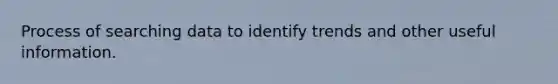 Process of searching data to identify trends and other useful information.