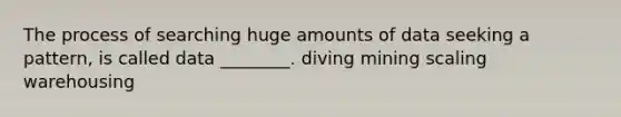 The process of searching huge amounts of data seeking a pattern, is called data ________. diving mining scaling warehousing