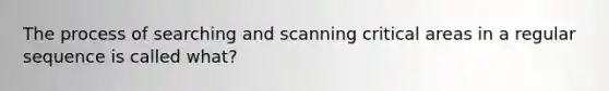 The process of searching and scanning critical areas in a regular sequence is called what?