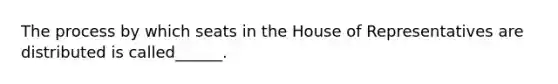 The process by which seats in the House of Representatives are distributed is called______.