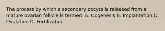 The process by which a secondary oocyte is released from a mature ovarian follicle is termed: A. Oogenesis B. Implantation C. Ovulation D. Fertilization