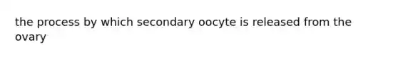 the process by which secondary oocyte is released from the ovary