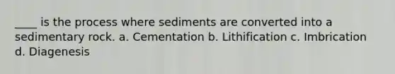 ____ is the process where sediments are converted into a sedimentary rock. a. Cementation b. Lithification c. Imbrication d. Diagenesis