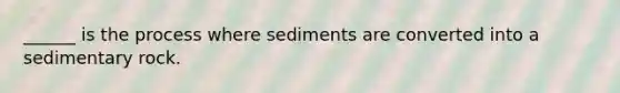 ______ is the process where sediments are converted into a sedimentary rock.