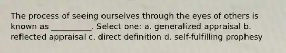 The process of seeing ourselves through the eyes of others is known as __________. Select one: a. generalized appraisal b. reflected appraisal c. direct definition d. self-fulfilling prophesy