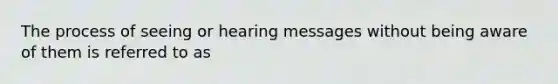 The process of seeing or hearing messages without being aware of them is referred to as