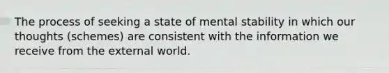 The process of seeking a state of mental stability in which our thoughts (schemes) are consistent with the information we receive from the external world.