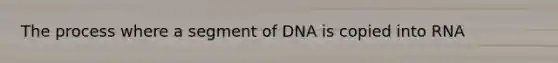 The process where a segment of DNA is copied into RNA