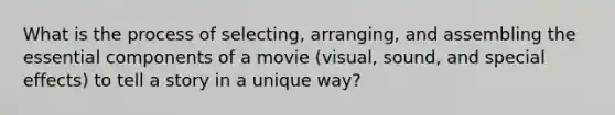 What is the process of selecting, arranging, and assembling the essential components of a movie (visual, sound, and special effects) to tell a story in a unique way?