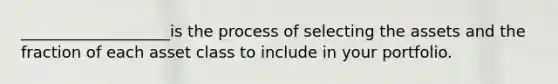 ___________________is the process of selecting the assets and the fraction of each asset class to include in your portfolio.