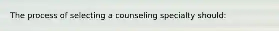 The process of selecting a counseling specialty should: