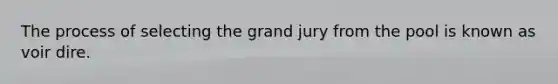 The process of selecting the grand jury from the pool is known as voir dire.