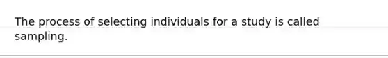 The process of selecting individuals for a study is called sampling.