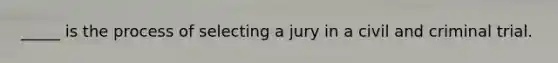 _____ is the process of selecting a jury in a civil and criminal trial.