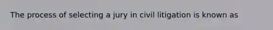 The process of selecting a jury in civil litigation is known as