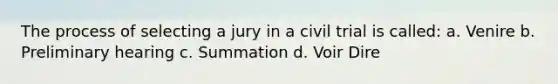 The process of selecting a jury in a civil trial is called: a. Venire b. Preliminary hearing c. Summation d. Voir Dire