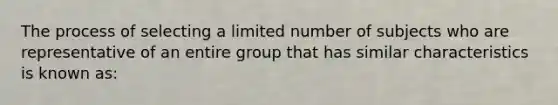 The process of selecting a limited number of subjects who are representative of an entire group that has similar characteristics is known as: