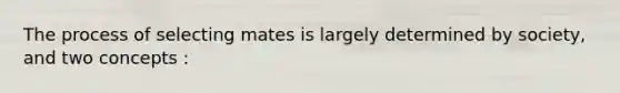 The process of selecting mates is largely determined by society, and two concepts :