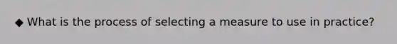 ◆ What is the process of selecting a measure to use in practice?
