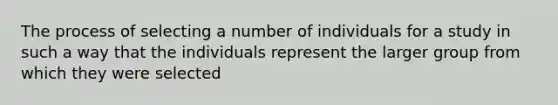 The process of selecting a number of individuals for a study in such a way that the individuals represent the larger group from which they were selected