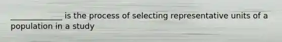 _____________ is the process of selecting representative units of a population in a study