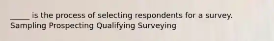 _____ is the process of selecting respondents for a survey. Sampling Prospecting Qualifying Surveying