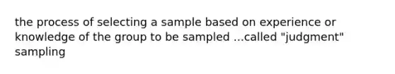 the process of selecting a sample based on experience or knowledge of the group to be sampled ...called "judgment" sampling