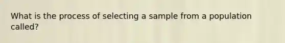 What is the process of selecting a sample from a population called?